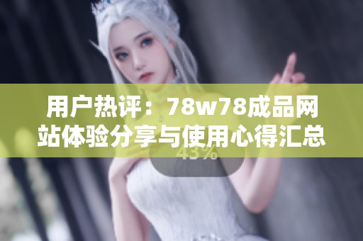 用户热评：78w78成品网站体验分享与使用心得汇总