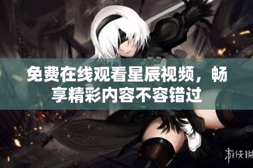 免费在线观看星辰视频，畅享精彩内容不容错过