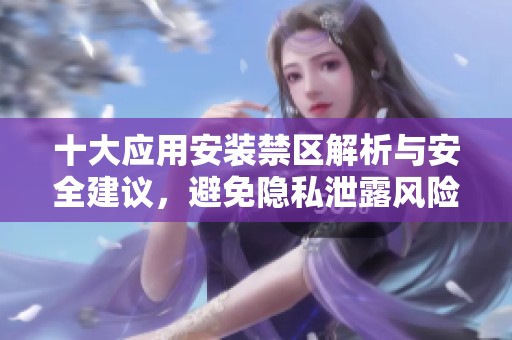 十大应用安装禁区解析与安全建议，避免隐私泄露风险