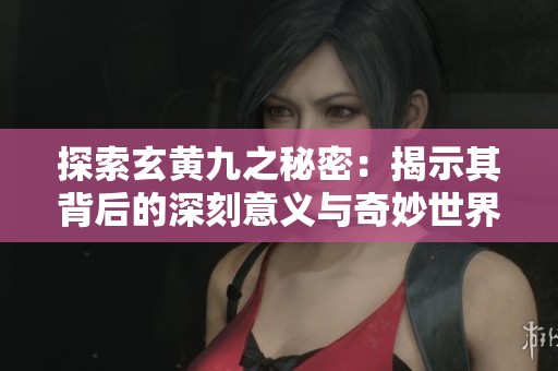 探索玄黄九之秘密：揭示其背后的深刻意义与奇妙世界