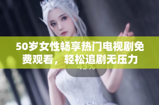 50岁女性畅享热门电视剧免费观看，轻松追剧无压力