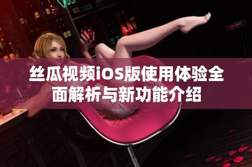 丝瓜视频iOS版使用体验全面解析与新功能介绍