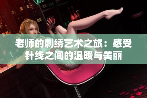 老师的刺绣艺术之旅：感受针线之间的温暖与美丽