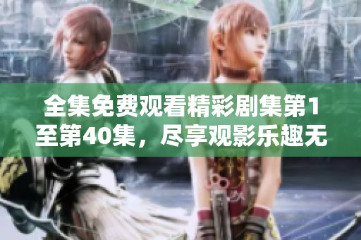 全集免费观看精彩剧集第1至第40集，尽享观影乐趣无阻碍