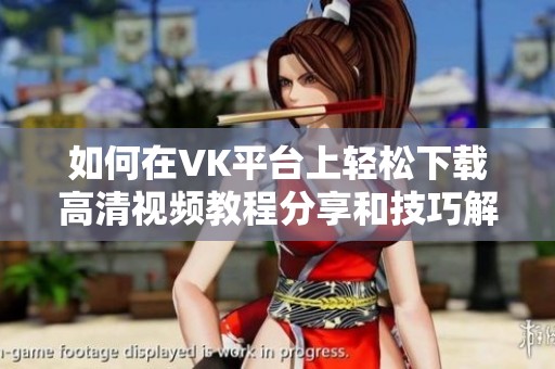如何在VK平台上轻松下载高清视频教程分享和技巧解析