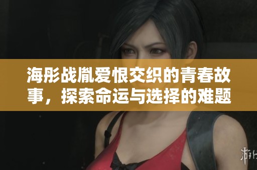 海彤战胤爱恨交织的青春故事，探索命运与选择的难题