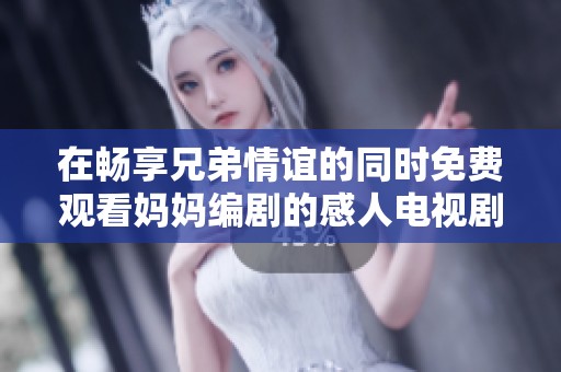 在畅享兄弟情谊的同时免费观看妈妈编剧的感人电视剧