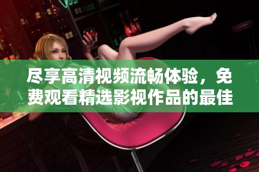 尽享高清视频流畅体验，免费观看精选影视作品的最佳平台