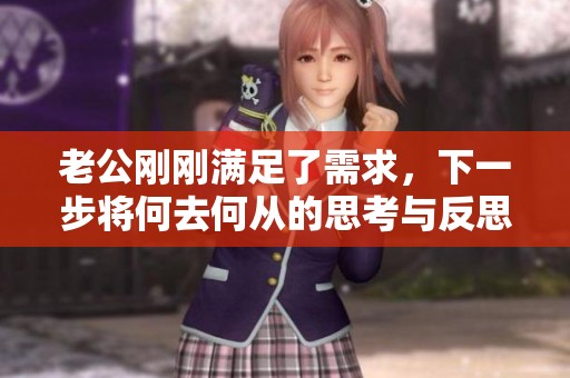 老公刚刚满足了需求，下一步将何去何从的思考与反思