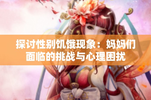 探讨性别饥饿现象：妈妈们面临的挑战与心理困扰