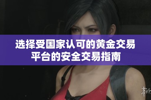 选择受国家认可的黄金交易平台的安全交易指南