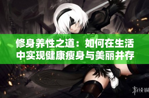修身养性之道：如何在生活中实现健康瘦身与美丽并存