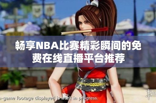 畅享NBA比赛精彩瞬间的免费在线直播平台推荐