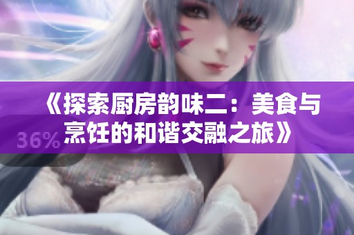 《探索厨房韵味二：美食与烹饪的和谐交融之旅》