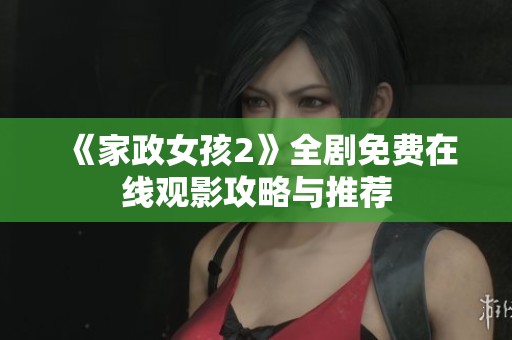 《家政女孩2》全剧免费在线观影攻略与推荐