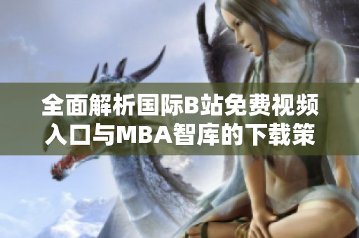全面解析国际B站免费视频入口与MBA智库的下载策略和应用指南