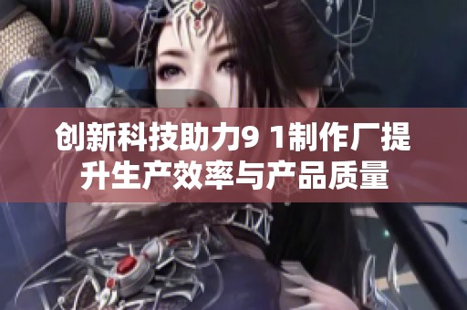 创新科技助力9 1制作厂提升生产效率与产品质量