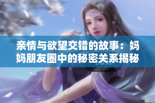 亲情与欲望交错的故事：妈妈朋友圈中的秘密关系揭秘