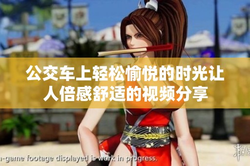 公交车上轻松愉悦的时光让人倍感舒适的视频分享