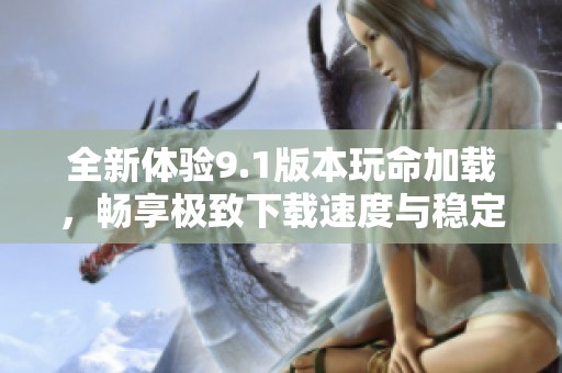 全新体验9.1版本玩命加载，畅享极致下载速度与稳定性