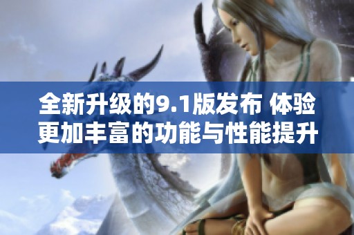 全新升级的9.1版发布 体验更加丰富的功能与性能提升