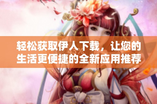 轻松获取伊人下载，让您的生活更便捷的全新应用推荐
