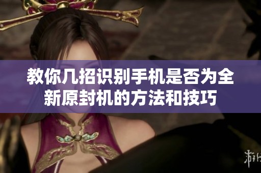 教你几招识别手机是否为全新原封机的方法和技巧
