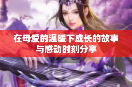 在母爱的温暖下成长的故事与感动时刻分享