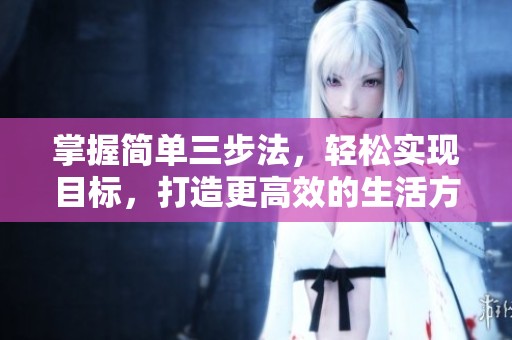 掌握简单三步法，轻松实现目标，打造更高效的生活方式