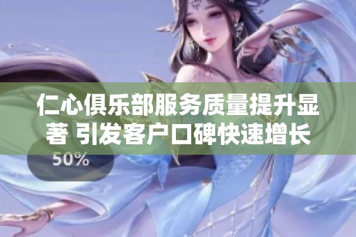 仁心俱乐部服务质量提升显著 引发客户口碑快速增长