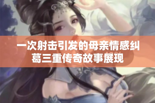一次射击引发的母亲情感纠葛三重传奇故事展现