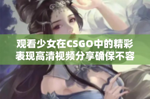 观看少女在CSGO中的精彩表现高清视频分享确保不容错过