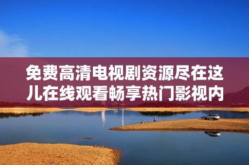 免费高清电视剧资源尽在这儿在线观看畅享热门影视内容