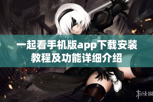 一起看手机版app下载安装教程及功能详细介绍