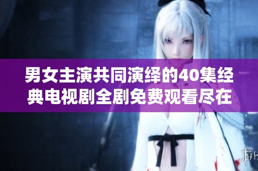 男女主演共同演绎的40集经典电视剧全剧免费观看尽在这里