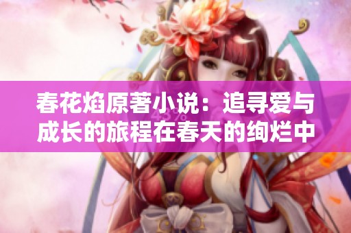 春花焰原著小说：追寻爱与成长的旅程在春天的绚烂中绽放