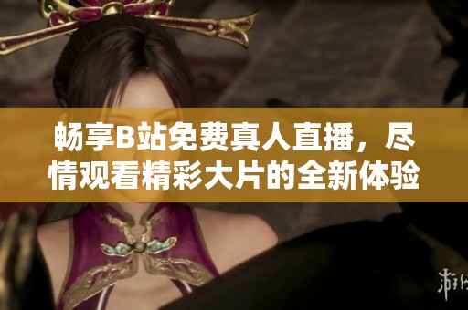 畅享B站免费真人直播，尽情观看精彩大片的全新体验