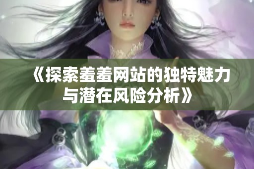 《探索羞羞网站的独特魅力与潜在风险分析》