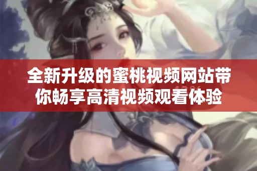 全新升级的蜜桃视频网站带你畅享高清视频观看体验