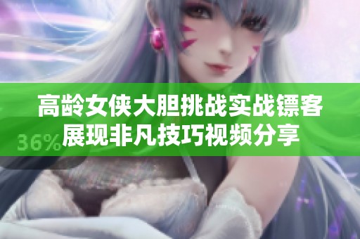 高龄女侠大胆挑战实战镖客展现非凡技巧视频分享