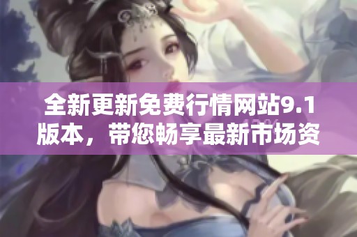 全新更新免费行情网站9.1版本，带您畅享最新市场资讯与分析