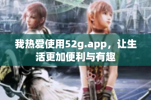 我热爱使用52g.app，让生活更加便利与有趣