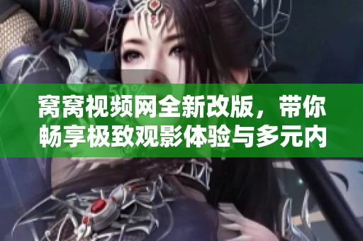窝窝视频网全新改版，带你畅享极致观影体验与多元内容
