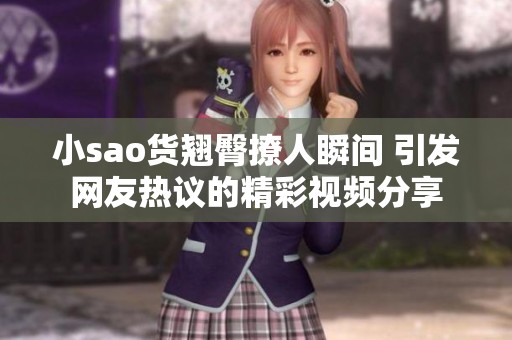 小sao货翘臀撩人瞬间 引发网友热议的精彩视频分享