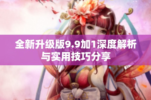 全新升级版9.9加1深度解析与实用技巧分享