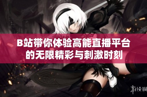 B站带你体验高能直播平台的无限精彩与刺激时刻