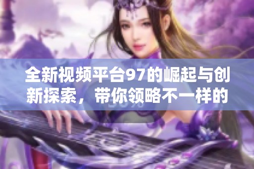 全新视频平台97的崛起与创新探索，带你领略不一样的视听体验
