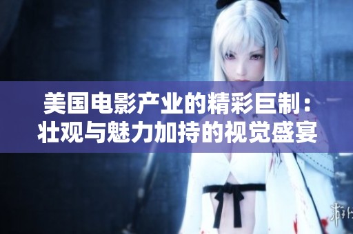 美国电影产业的精彩巨制：壮观与魅力加持的视觉盛宴