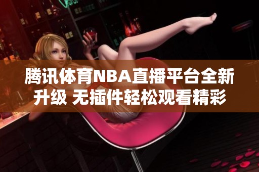 腾讯体育NBA直播平台全新升级 无插件轻松观看精彩赛事