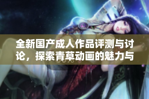 全新国产成人作品评测与讨论，探索青草动画的魅力与特色